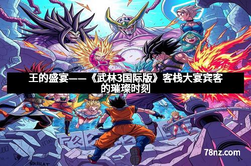 王的盛宴——《武林3国际版》客栈大宴宾客的璀璨时刻