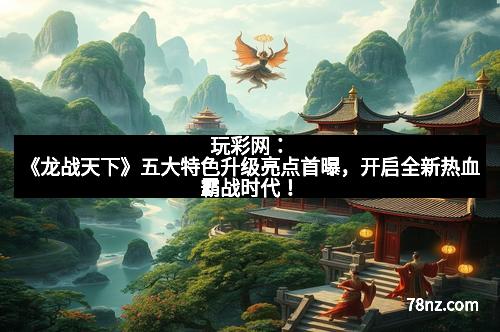 玩彩网：《龙战天下》五大特色升级亮点首曝，开启全新热血霸战时代！